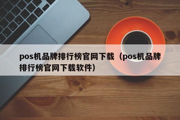 pos机品牌排行榜官网下载（pos机品牌排行榜官网下载软件）