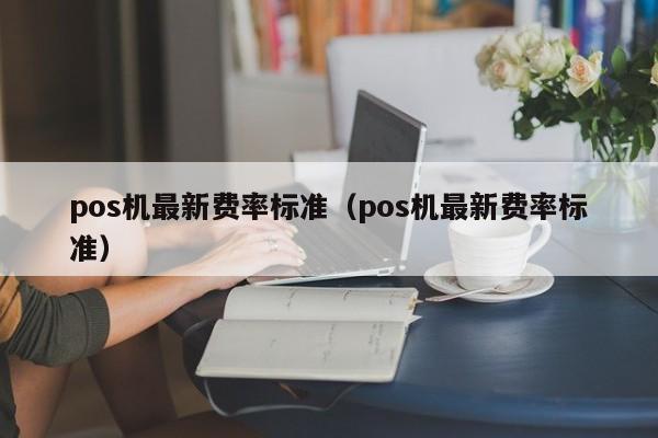 pos机最新费率标准（pos机最新费率标准）