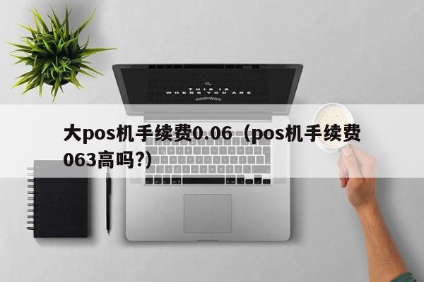 大pos机手续费0.06（pos机手续费063高吗?）