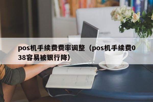 pos机手续费费率调整（pos机手续费038容易被银行降）