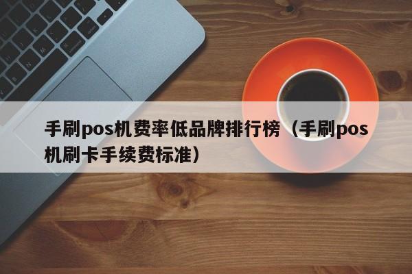 手刷pos机费率低品牌排行榜（手刷pos机刷卡手续费标准）