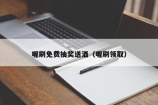 喔刷免费抽奖送酒（喔刷领取）