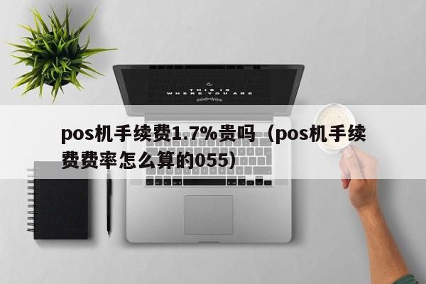 pos机手续费1.7%贵吗（pos机手续费费率怎么算的055）