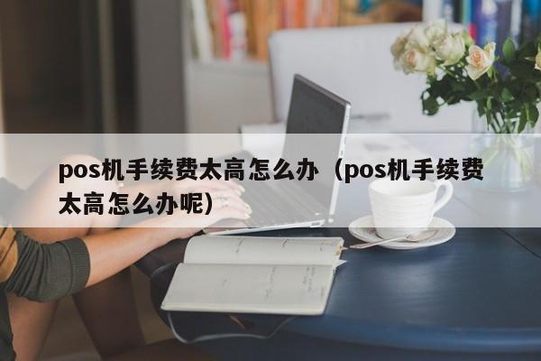 pos机手续费太高怎么办（pos机手续费太高怎么办呢）