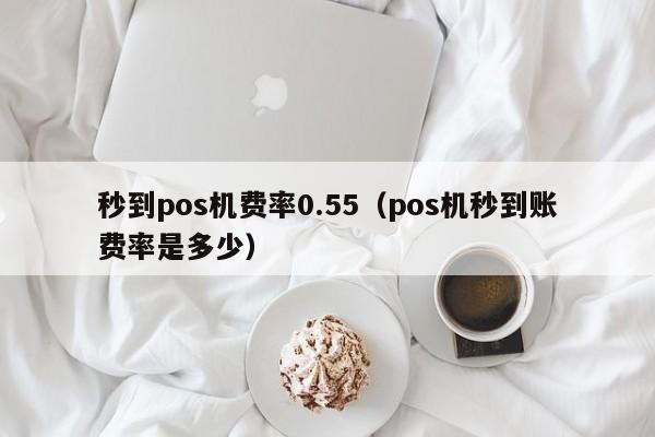 秒到pos机费率0.55（pos机秒到账费率是多少）