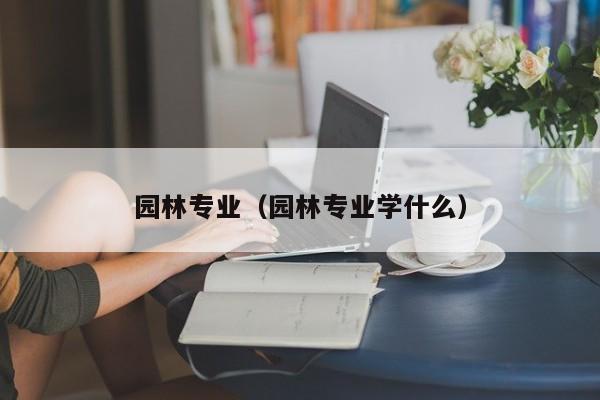 园林专业（园林专业学什么）